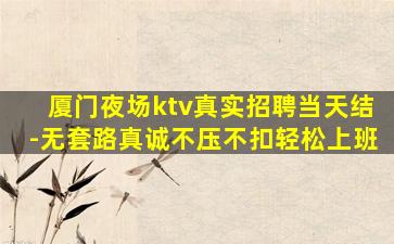 厦门夜场ktv真实招聘当天结-无套路真诚不压不扣轻松上班